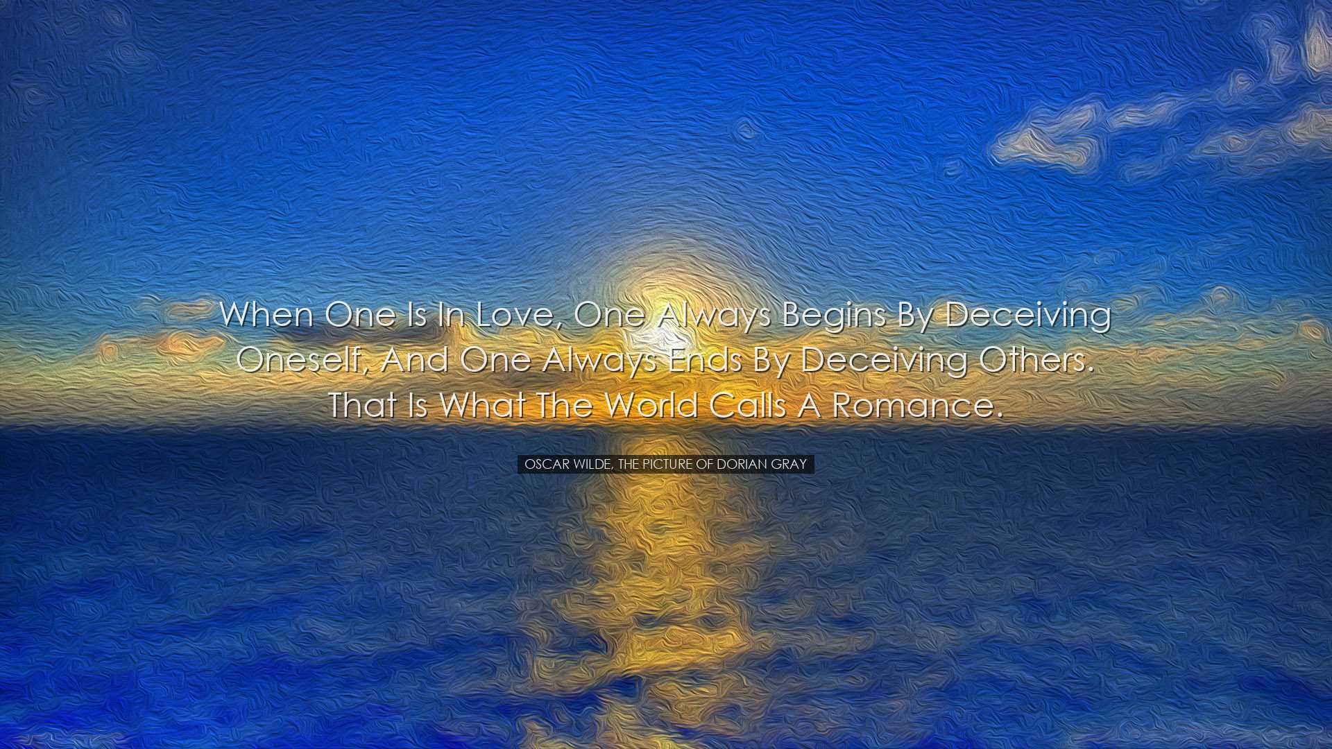 When one is in love, one always begins by deceiving oneself, and o