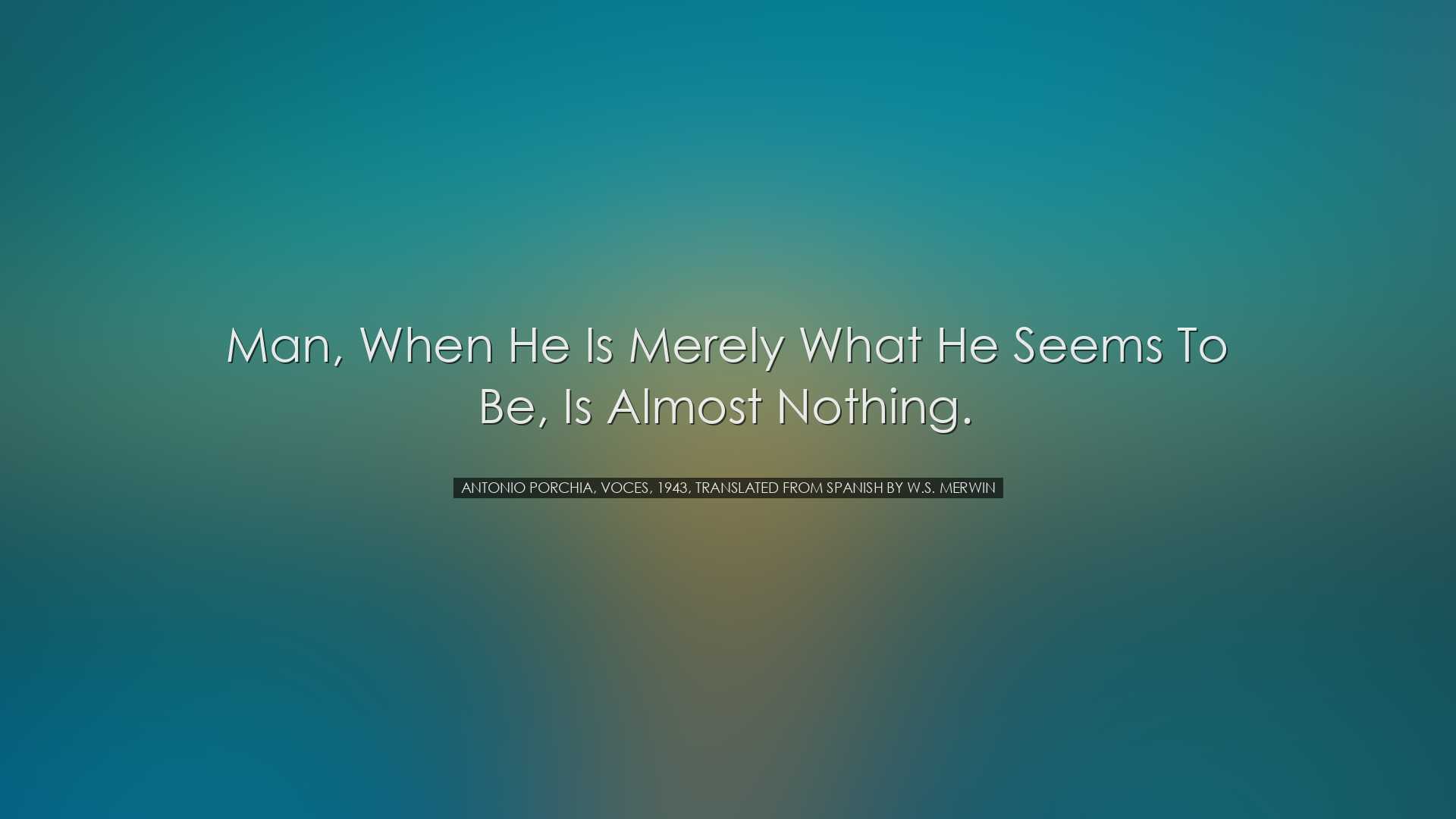 Man, when he is merely what he seems to be, is almost nothing. - A