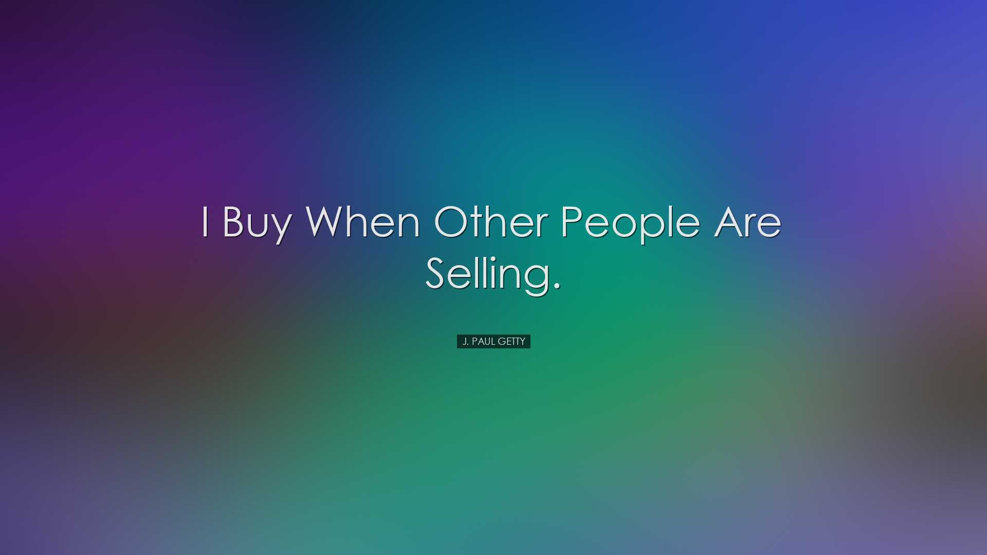 I buy when other people are selling. - J. Paul Getty