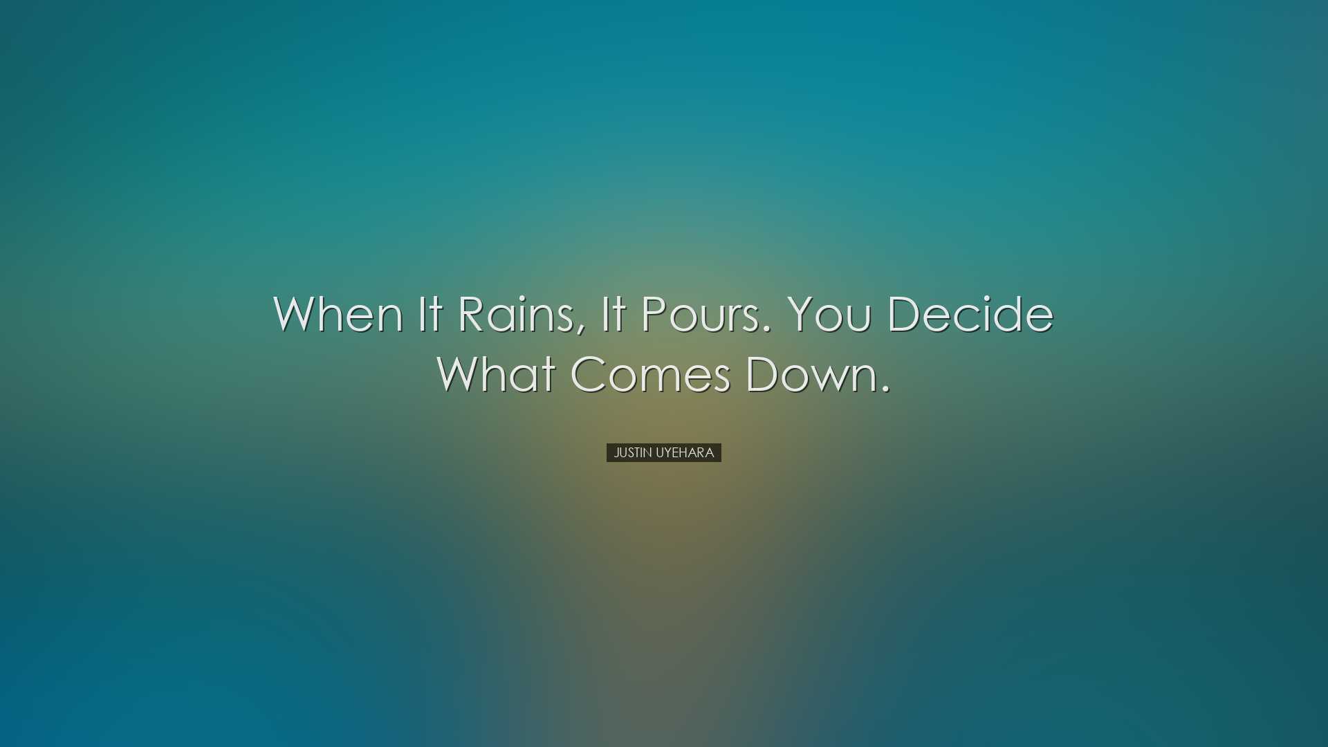 When it rains, it pours. You decide what comes down. - Justin Uyeh