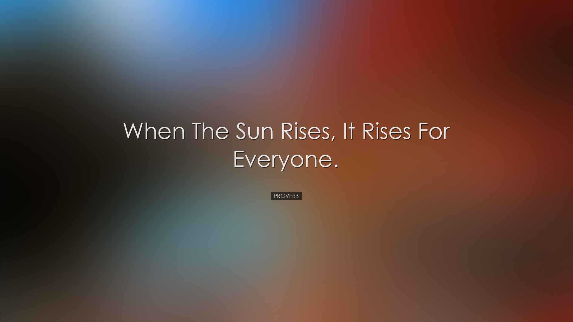 When the sun rises, it rises for everyone. - Proverb