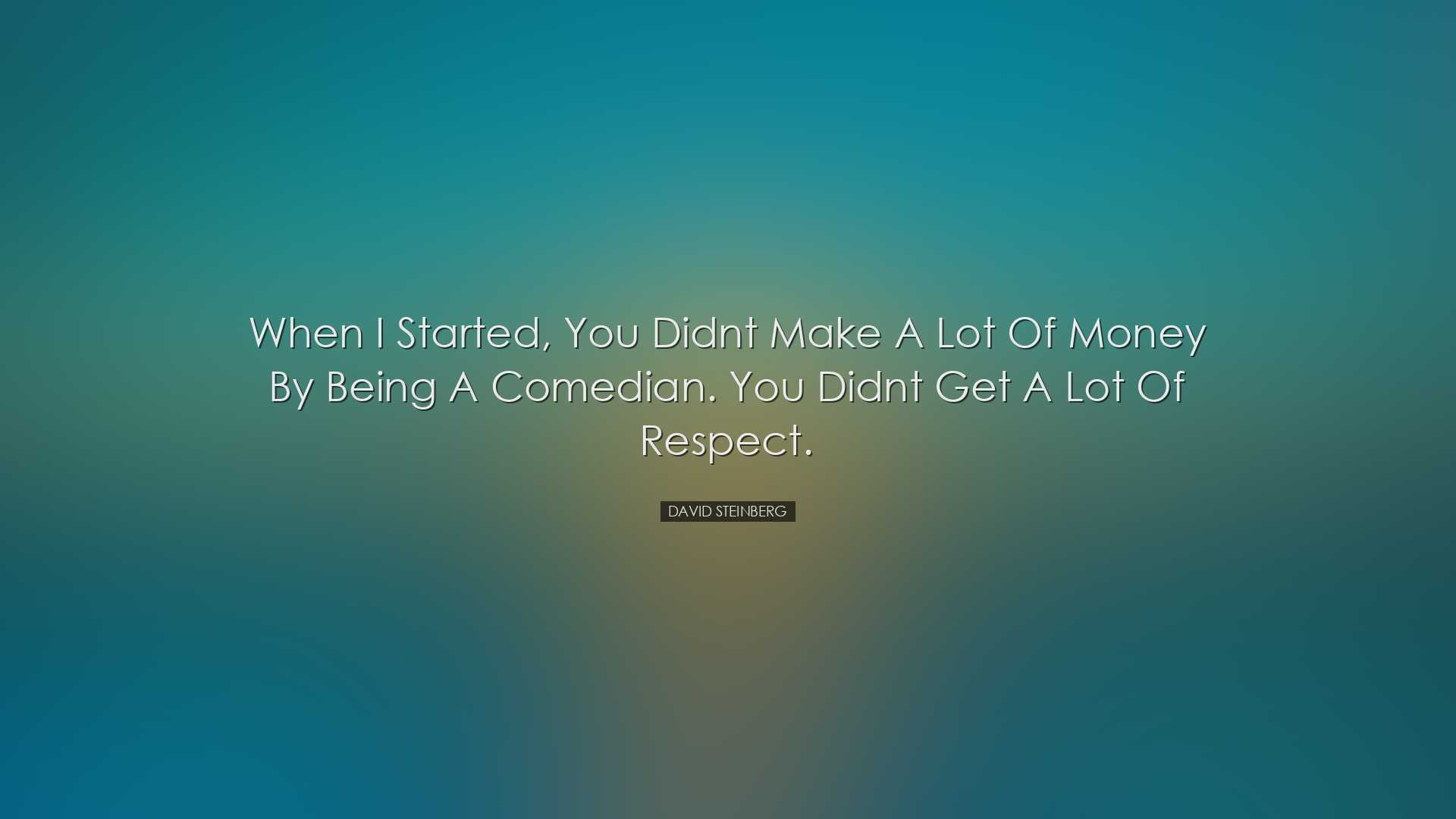 When I started, you didnt make a lot of money by being a comedian.