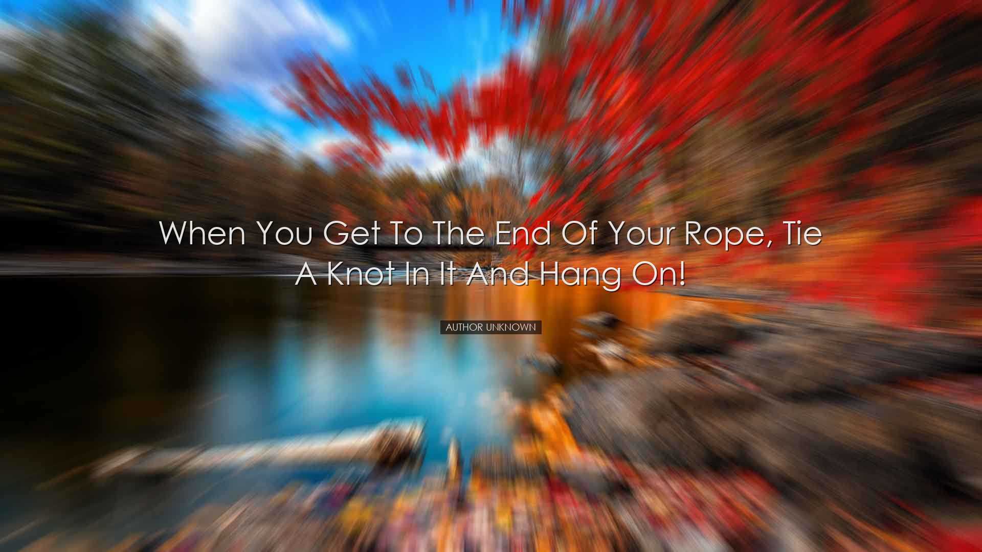When you get to the end of your rope, tie a knot in it and hang on