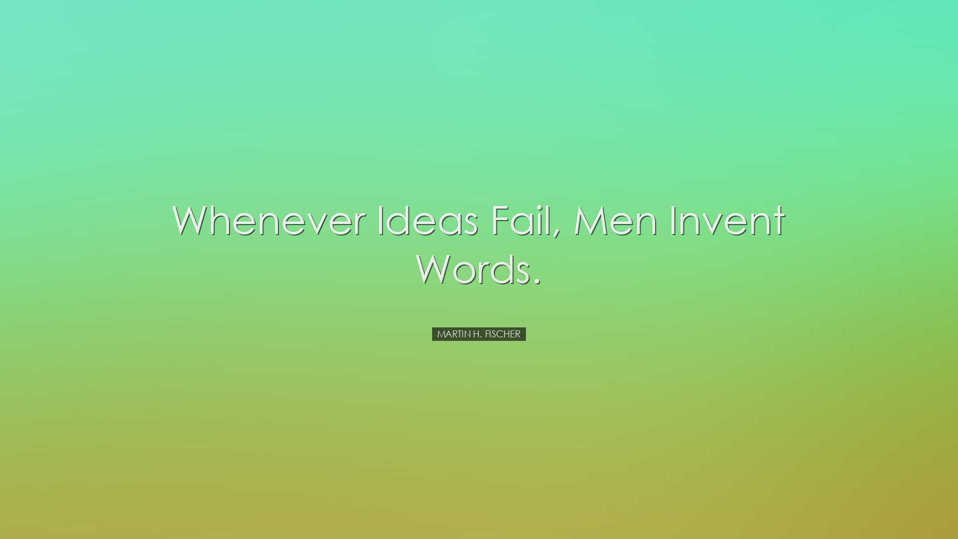 Whenever ideas fail, men invent words. - Martin H. Fischer