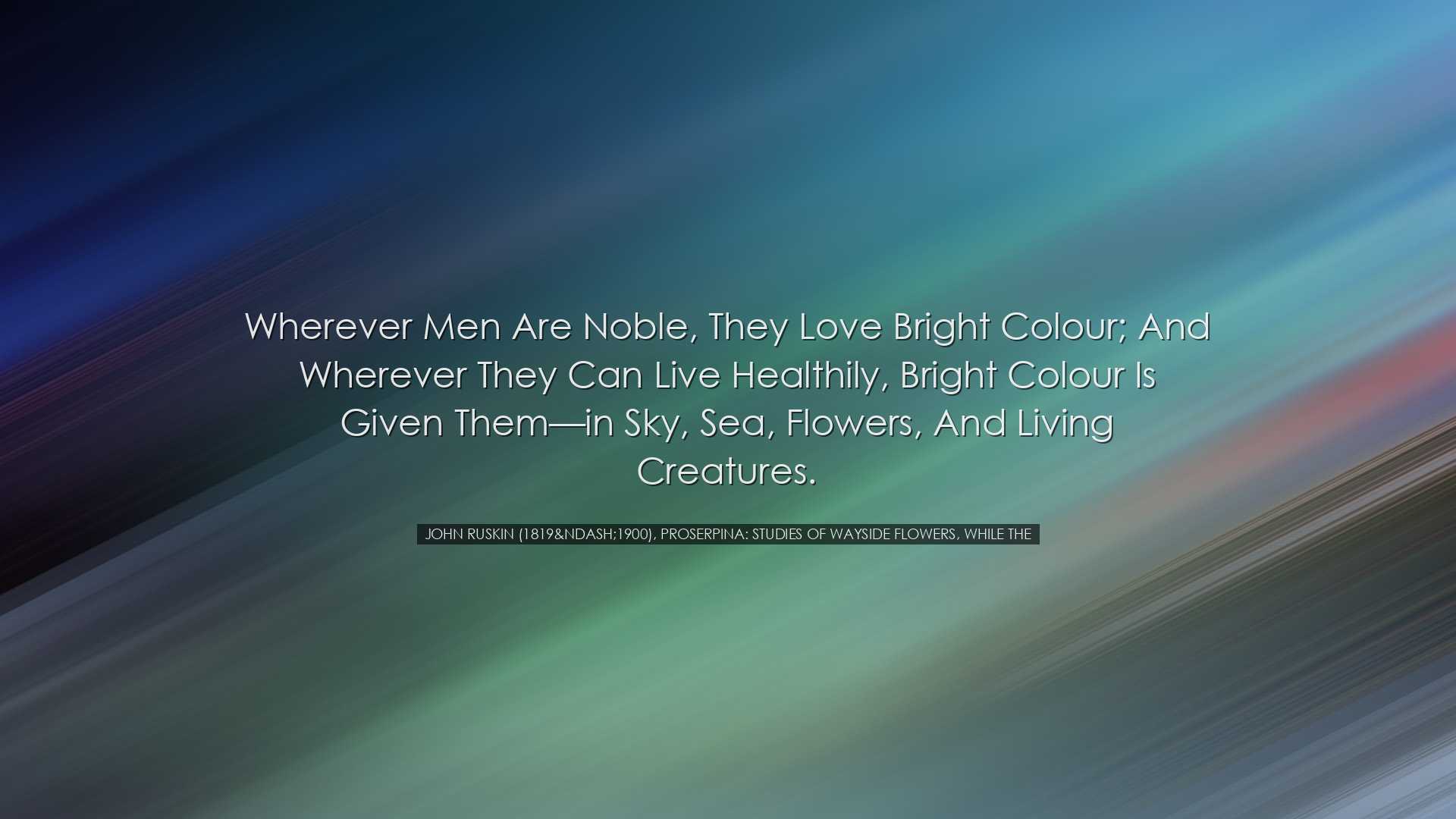 Wherever men are noble, they love bright colour; and wherever they