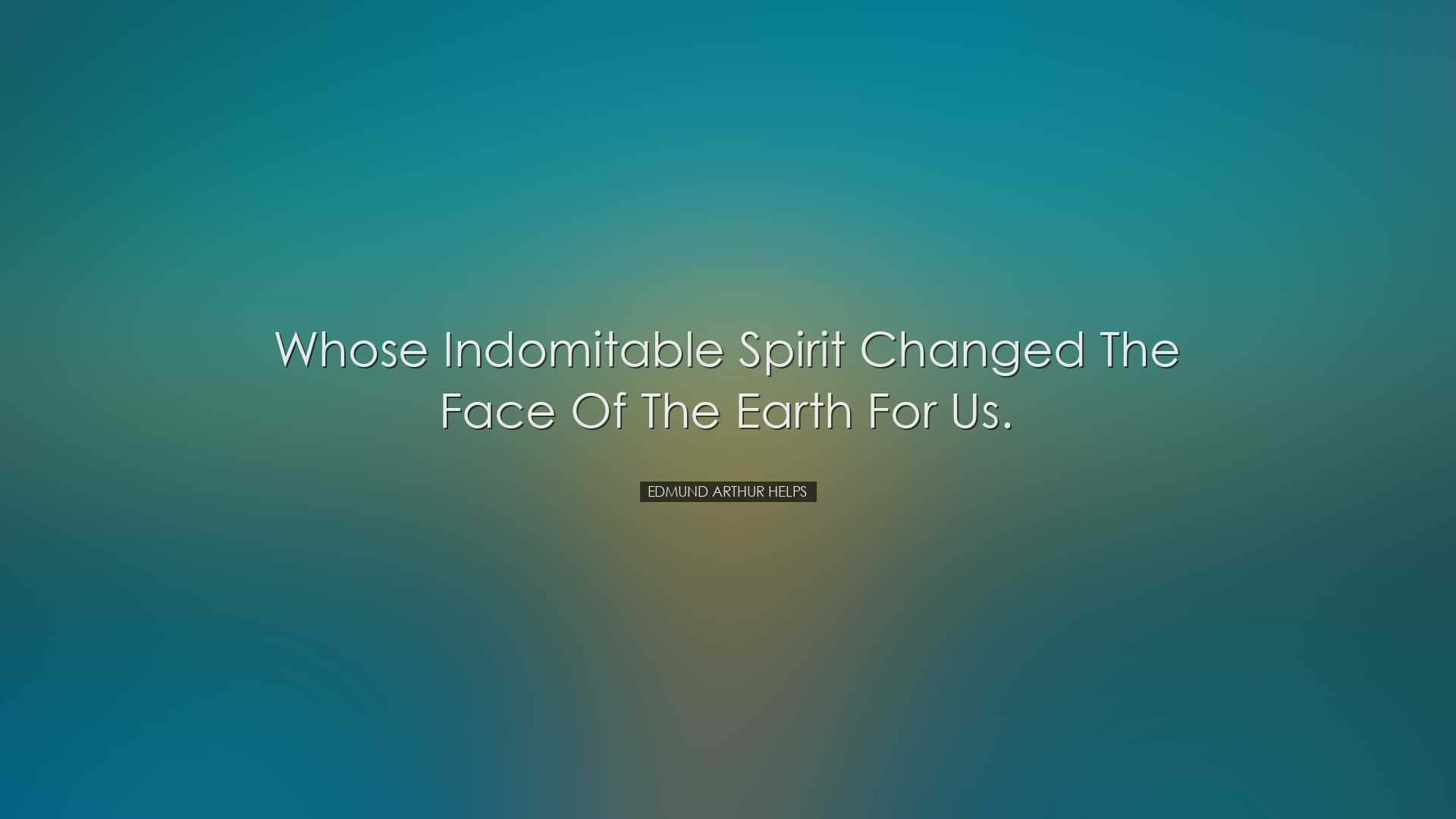Whose indomitable spirit changed the face of the earth for us. - E