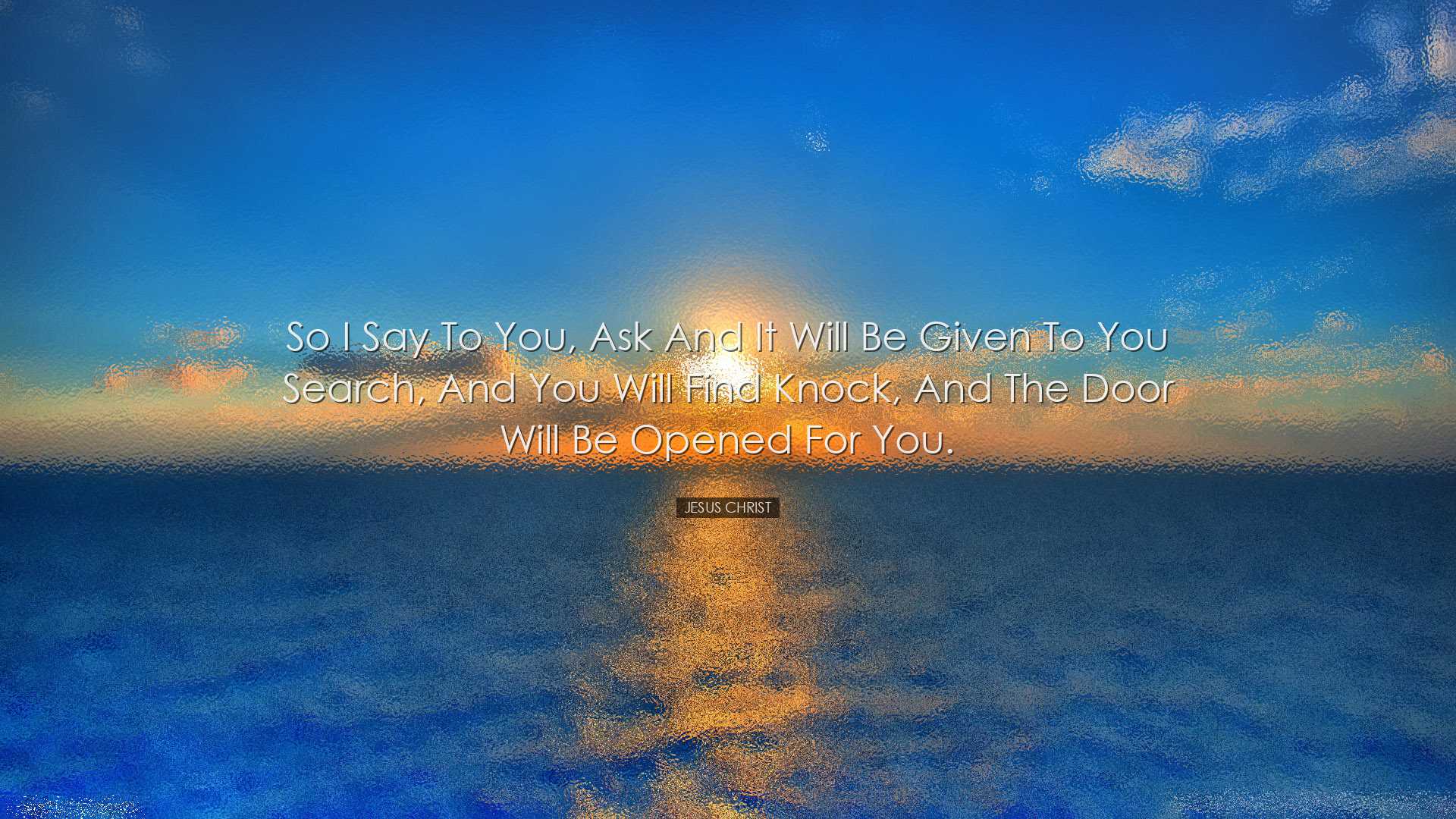 So I say to you, Ask and it will be given to you search, and you w