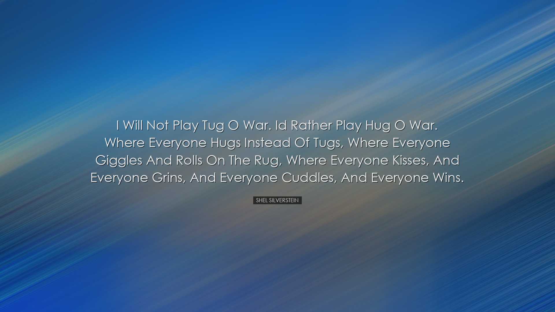 I will not play tug o war. Id rather play hug o war. Where everyon