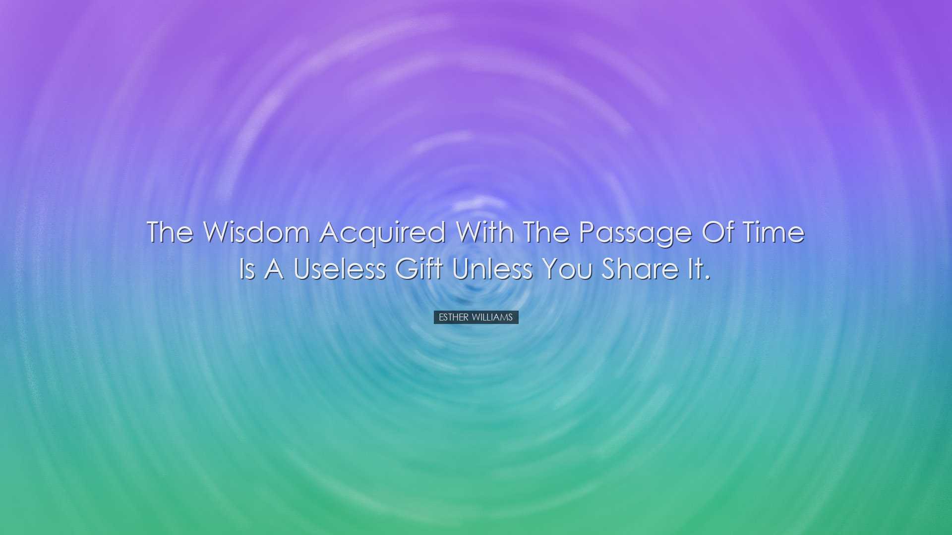 The wisdom acquired with the passage of time is a useless gift unl