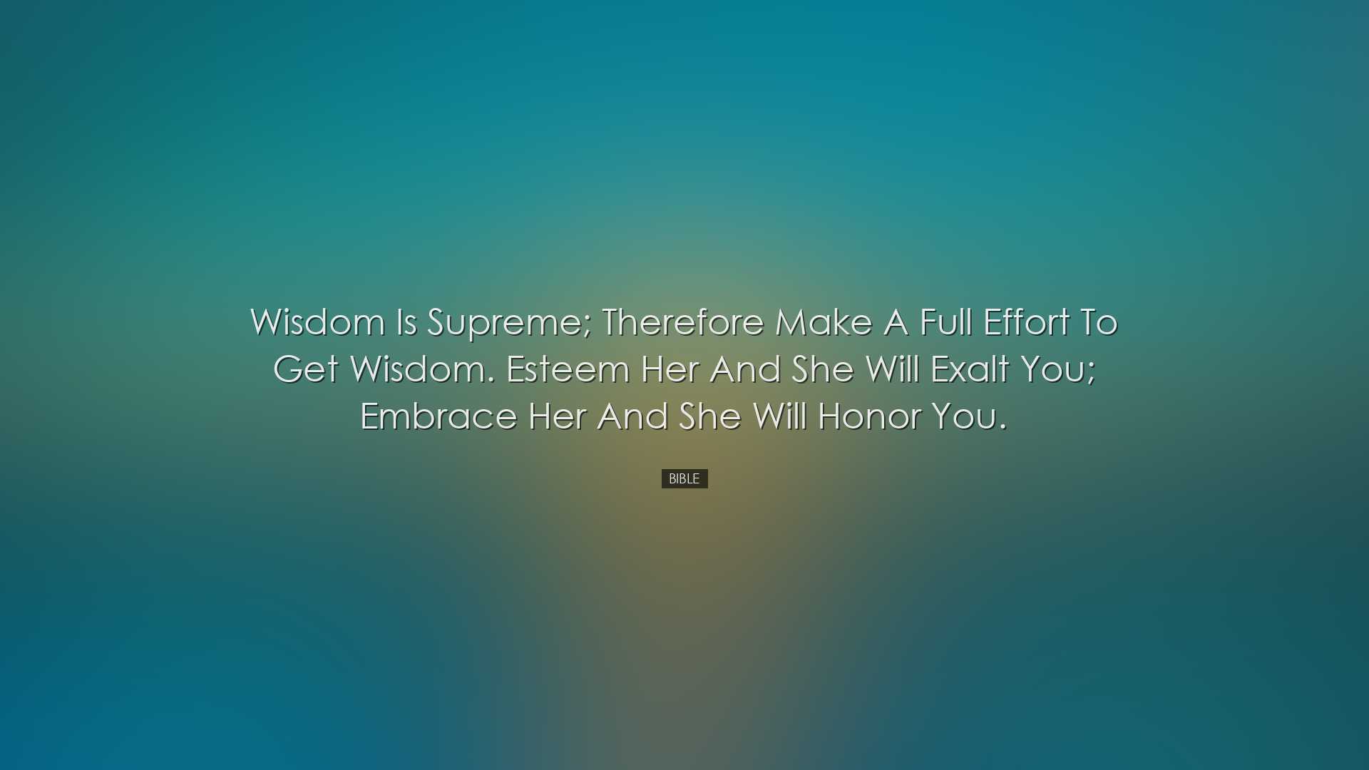 Wisdom is supreme; therefore make a full effort to get wisdom. Est