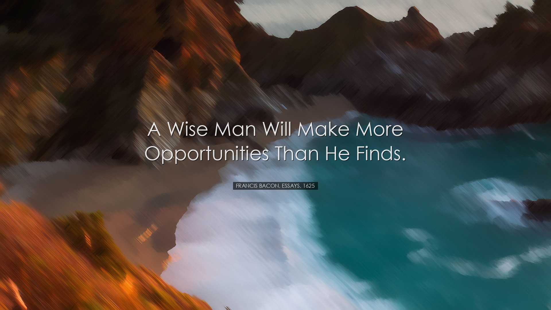 A wise man will make more opportunities than he finds. - Francis B