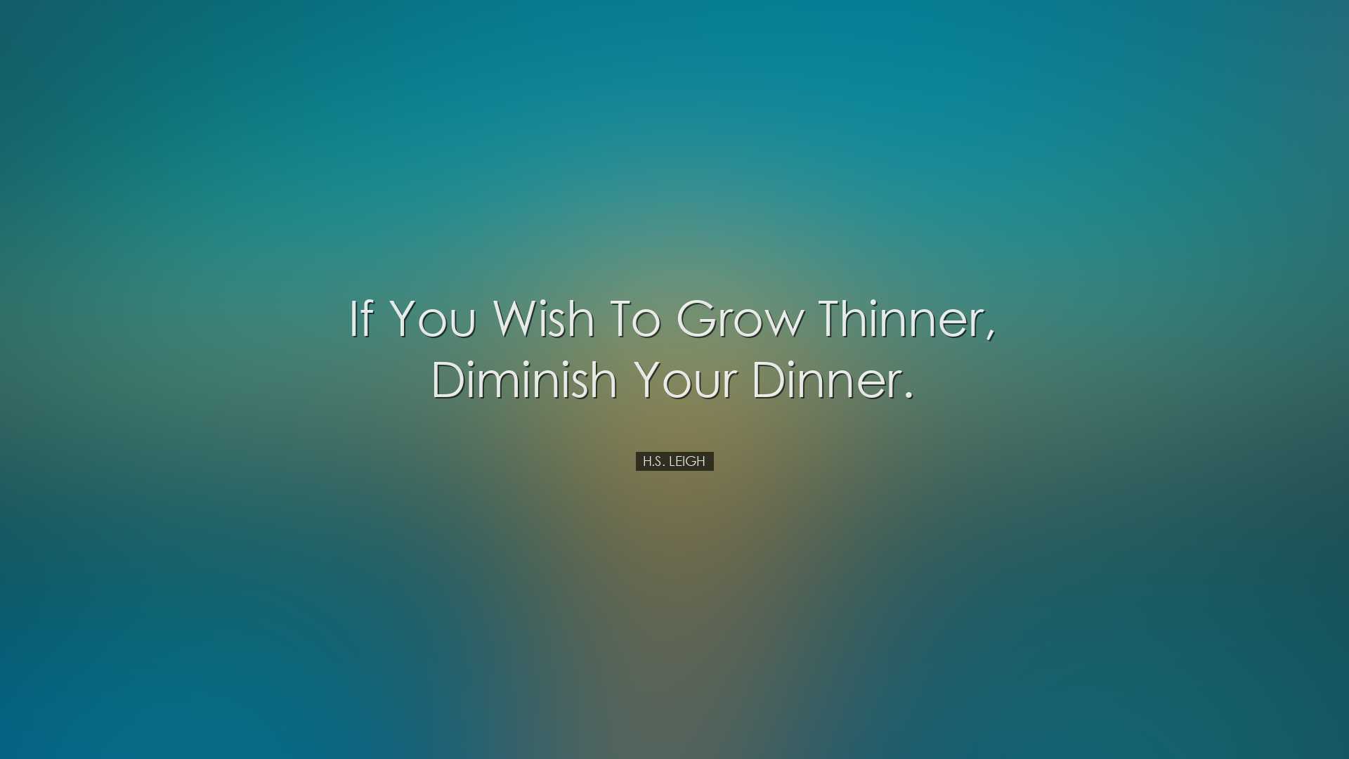 If you wish to grow thinner, diminish your dinner. - H.S. Leigh
