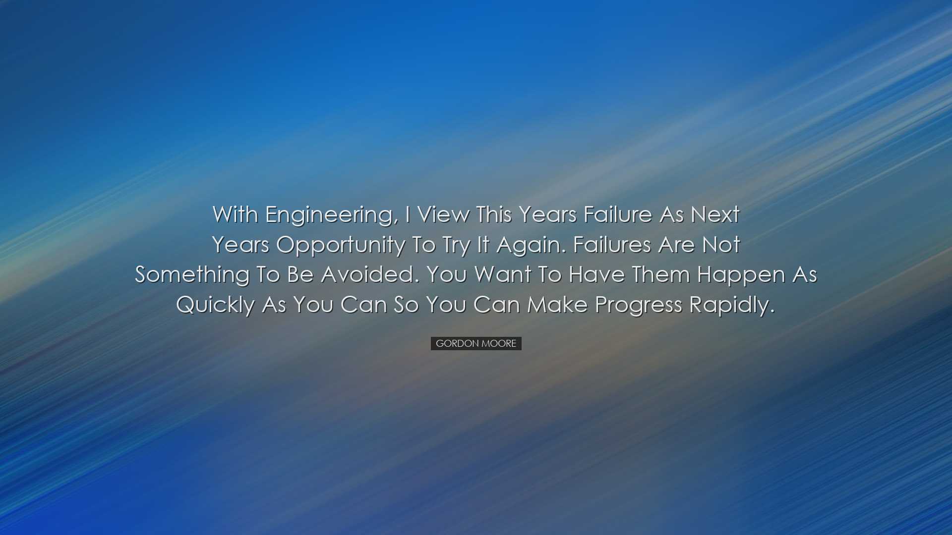 With engineering, I view this years failure as next years opportun