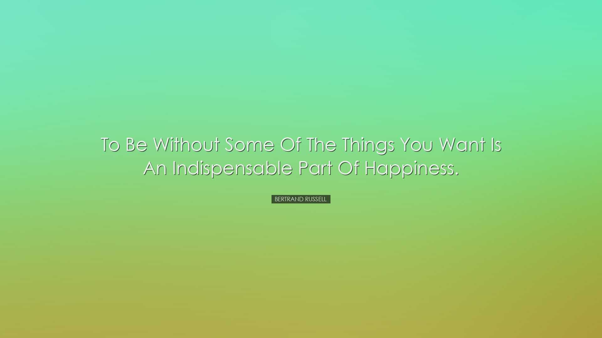To be without some of the things you want is an indispensable part