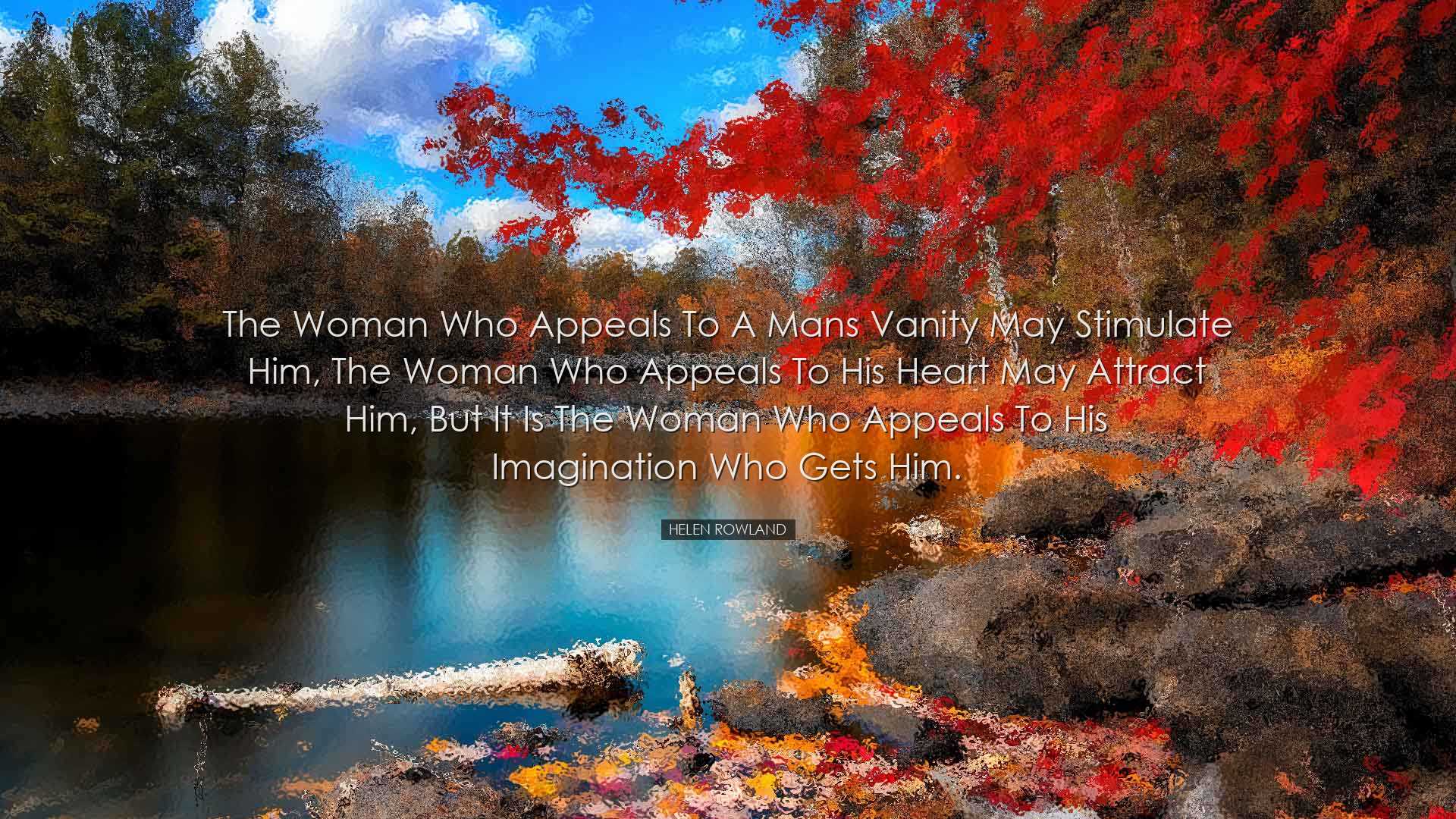 The woman who appeals to a mans vanity may stimulate him, the woma