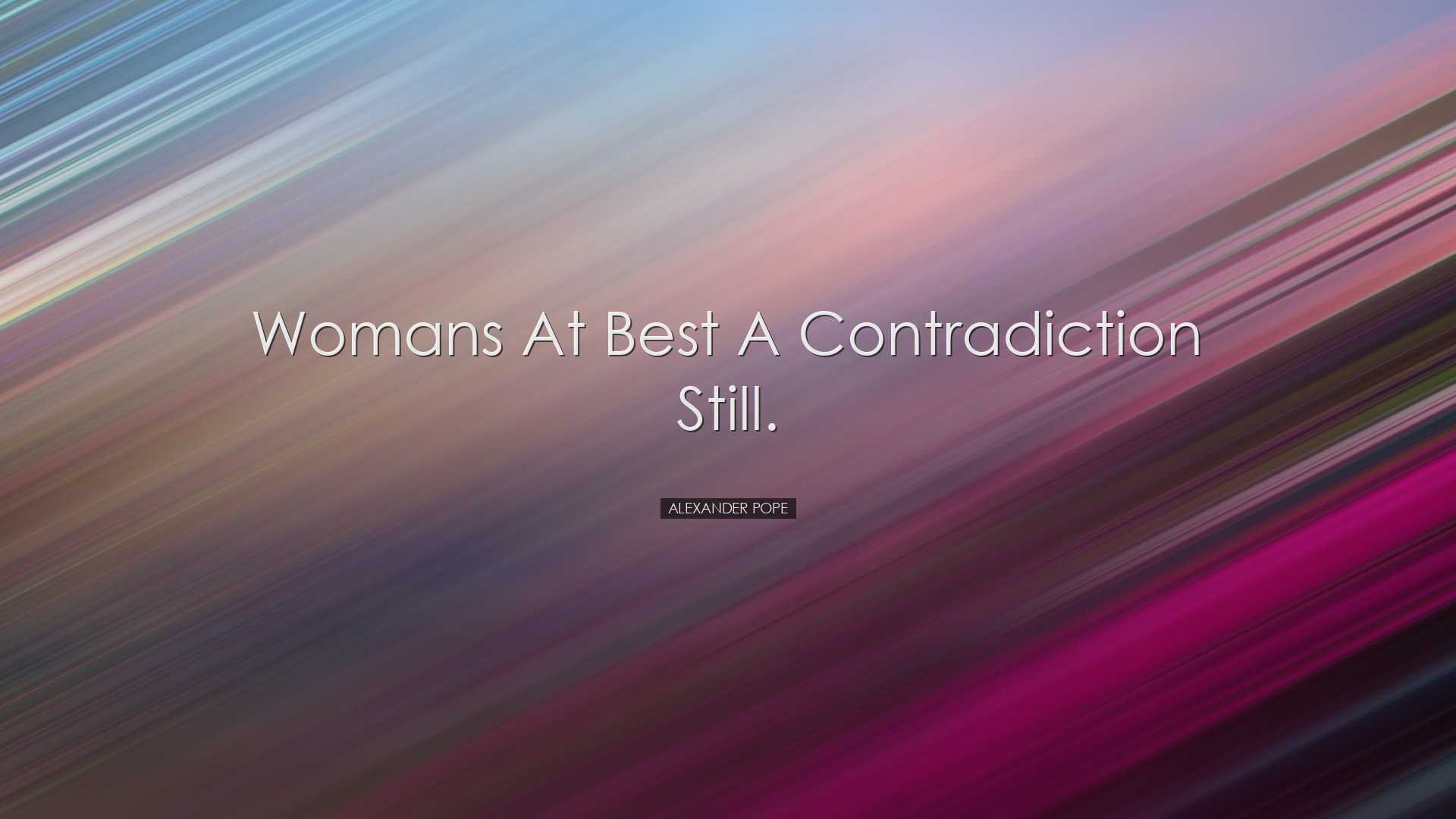 Womans at best a contradiction still. - Alexander Pope