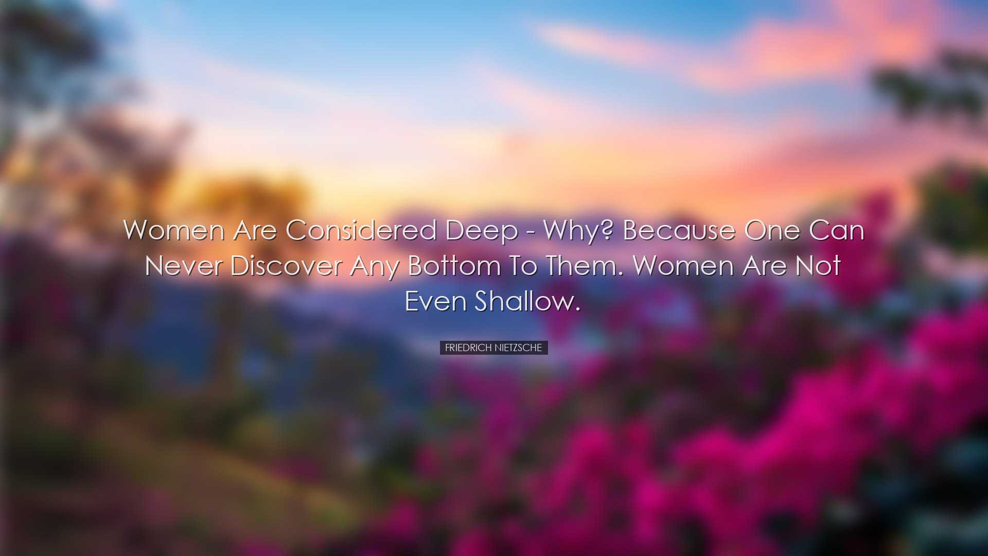 Women are considered deep - why? Because one can never discover an