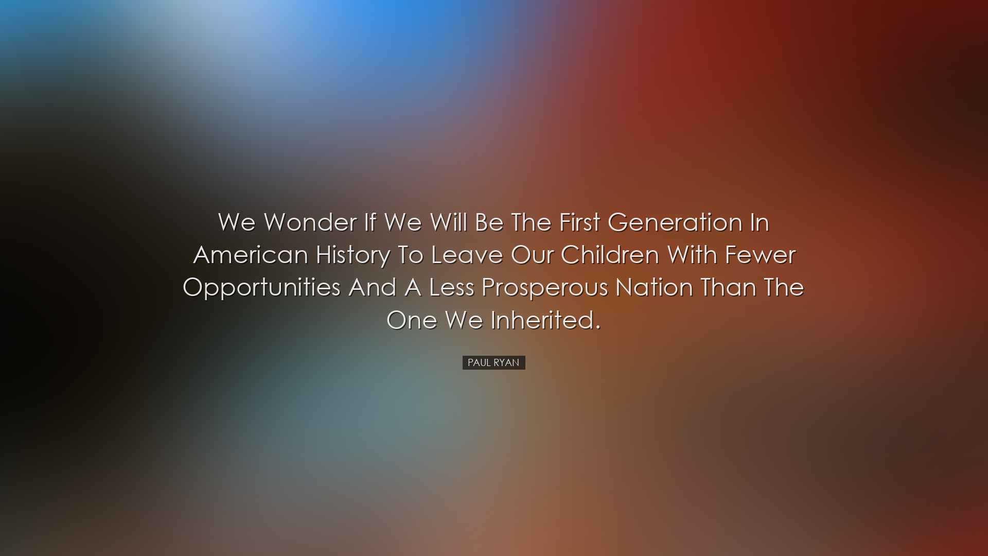 We wonder if we will be the first generation in American history t