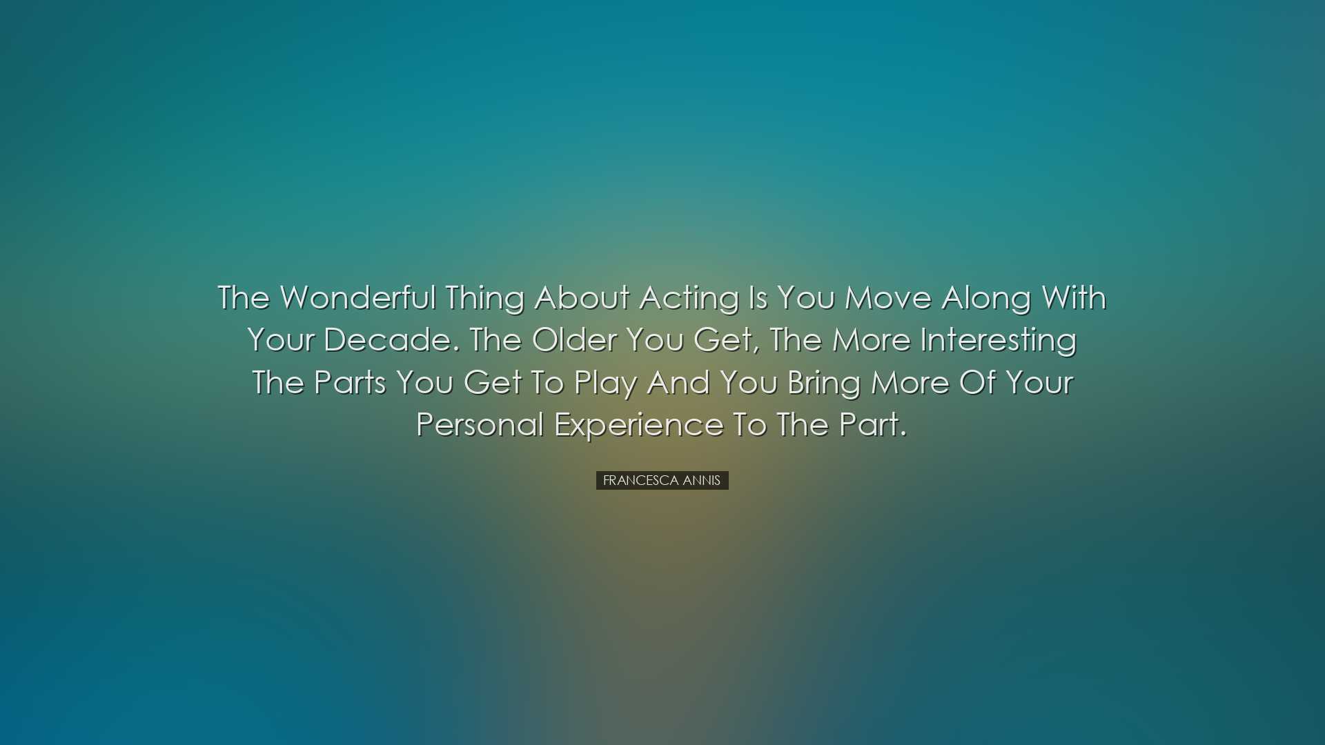 The wonderful thing about acting is you move along with your decad