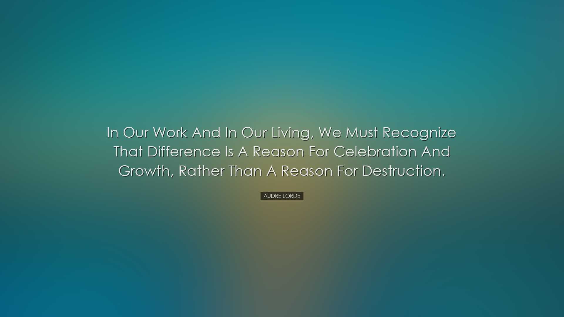 In our work and in our living, we must recognize that difference i
