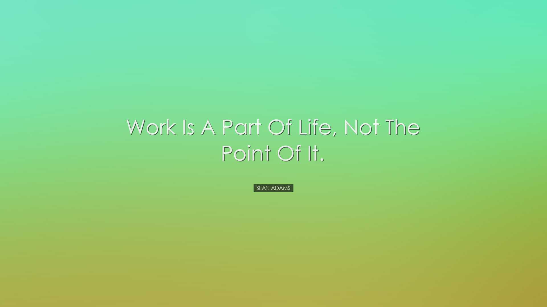 Work is a part of life, not the point of it. - Sean Adams