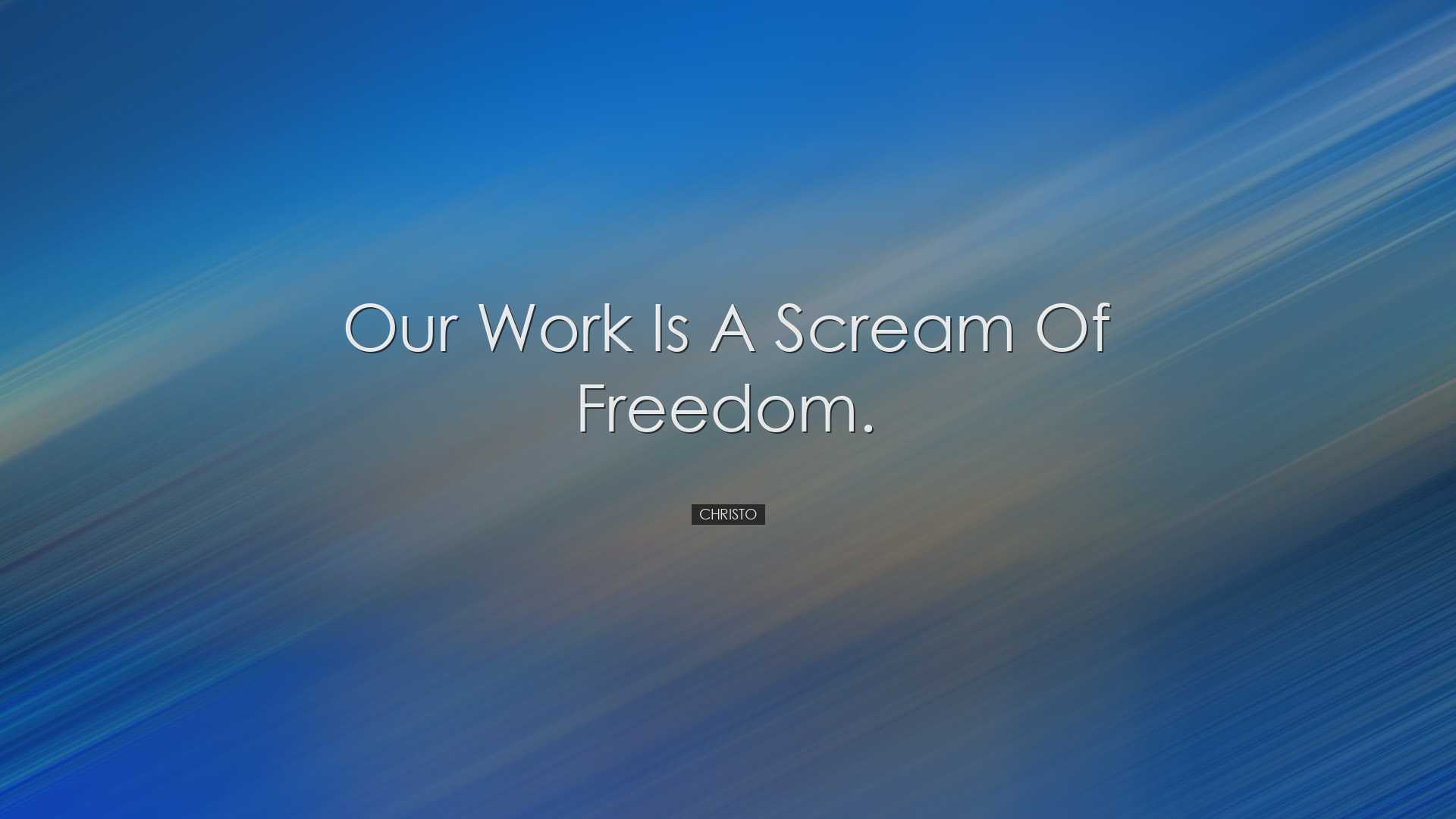 Our work is a scream of freedom. - Christo
