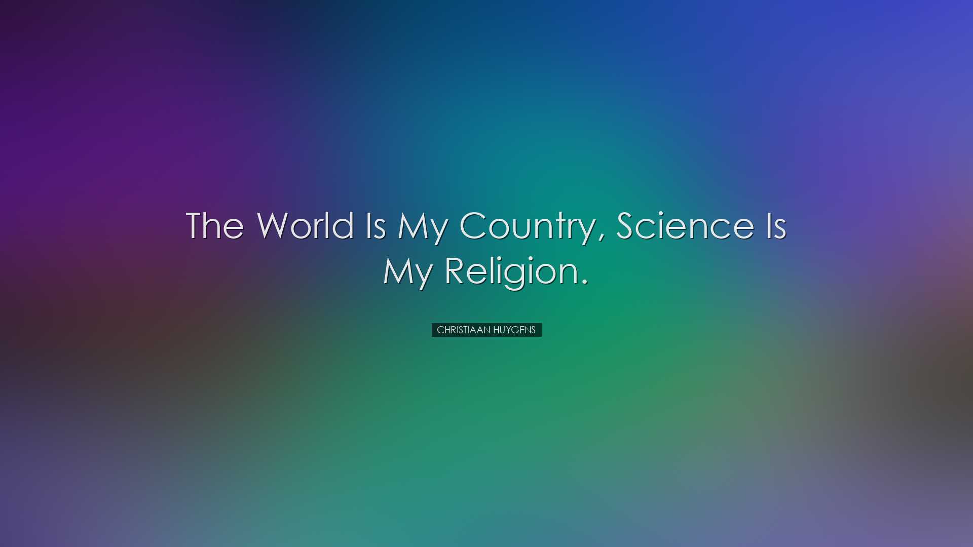 The world is my country, science is my religion. - Christiaan Huyg