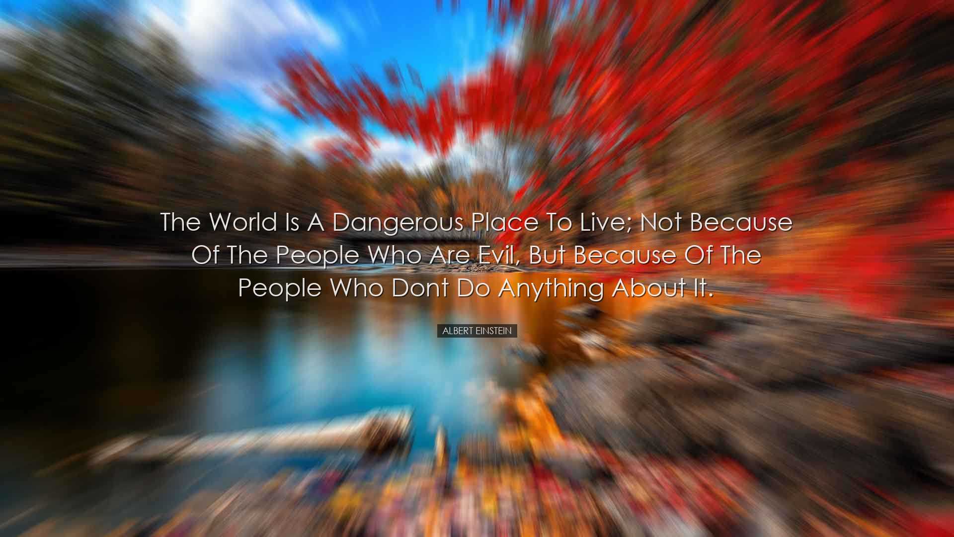 The world is a dangerous place to live; not because of the people