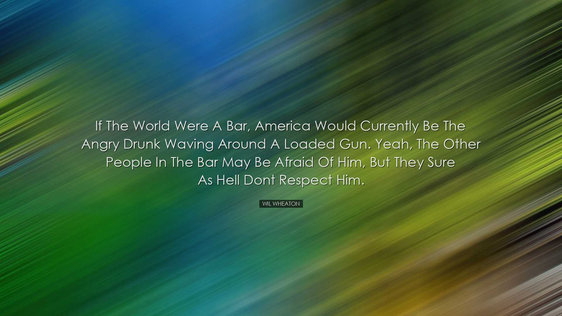 If the world were a bar, America would currently be the angry drun