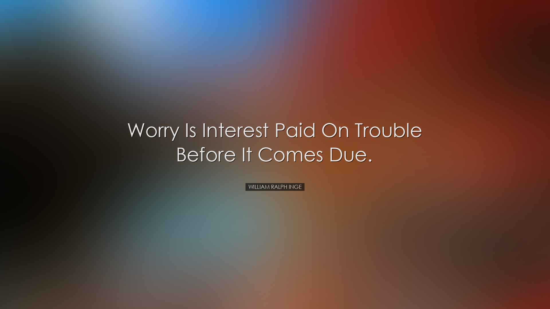 Worry is interest paid on trouble before it comes due. - William R