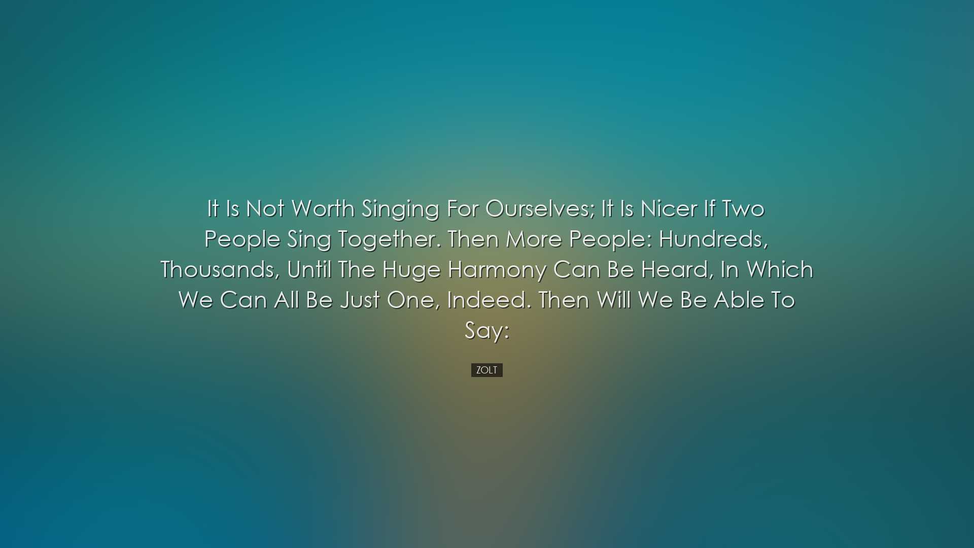 It is not worth singing for ourselves; it is nicer if two people s