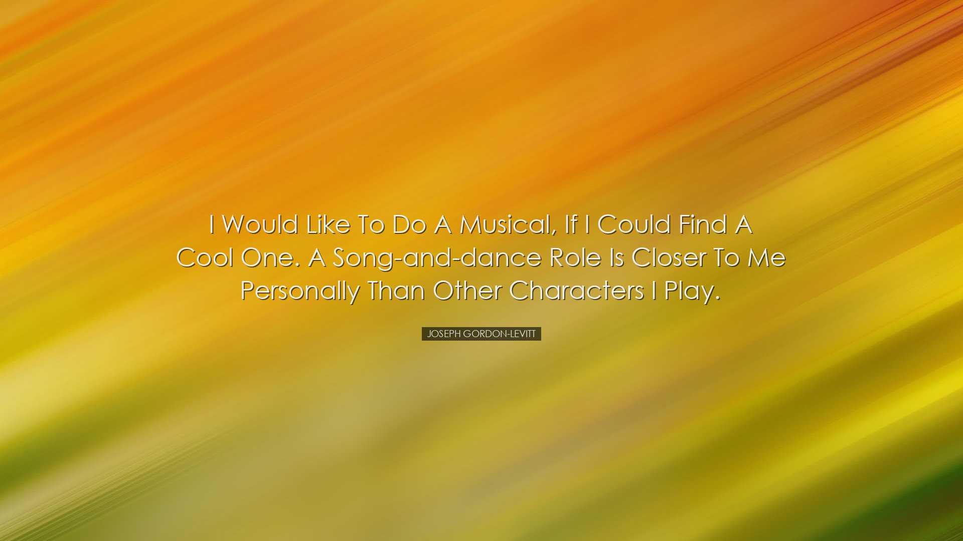 I would like to do a musical, if I could find a cool one. A song-a