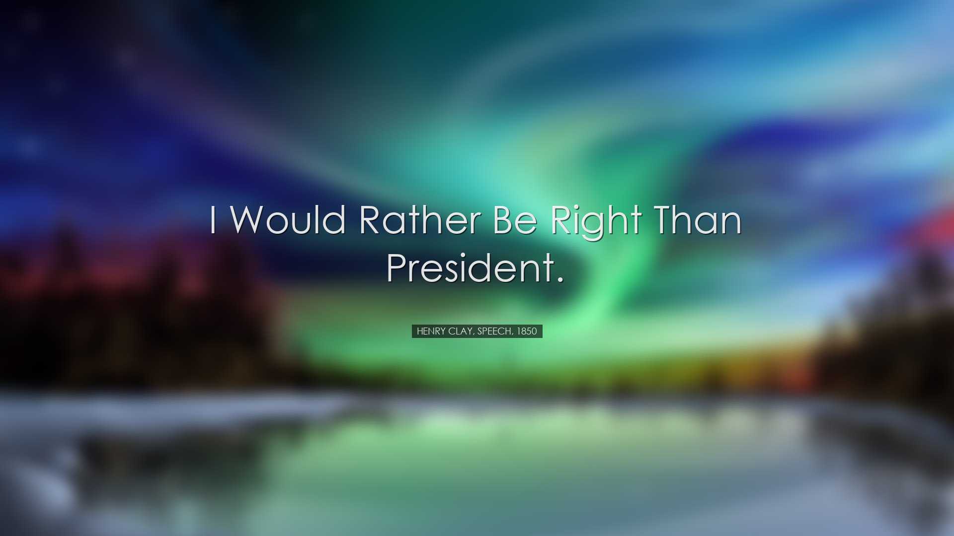 I would rather be right than President. - Henry Clay, speech, 1850