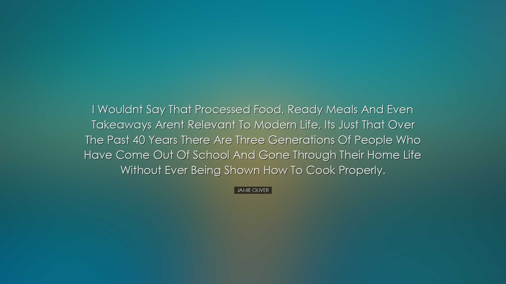 I wouldnt say that processed food, ready meals and even takeaways