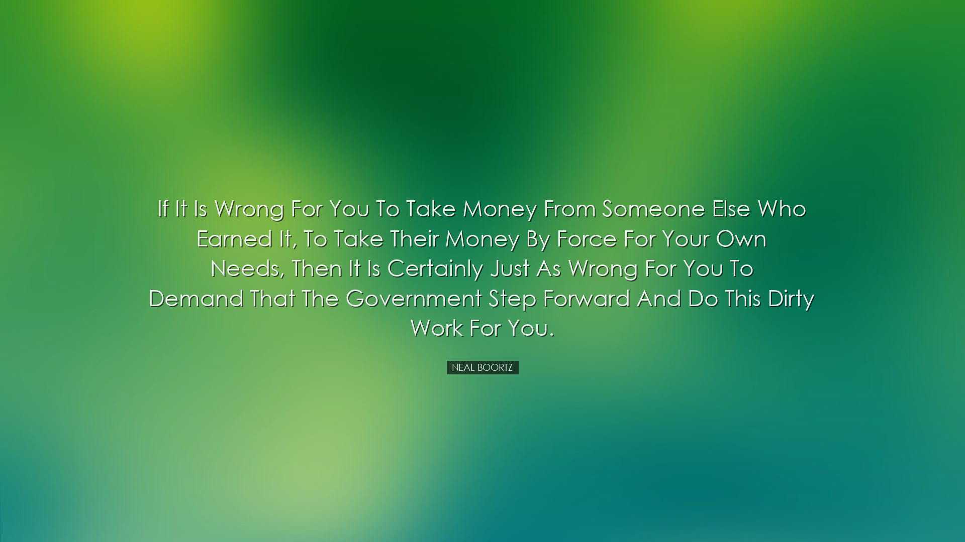 If it is wrong for you to take money from someone else who earned