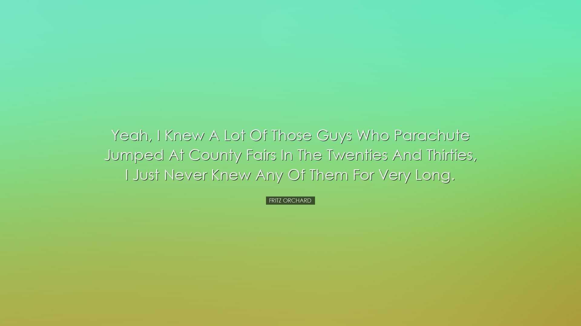 Yeah, I knew a lot of those guys who parachute jumped at county fa