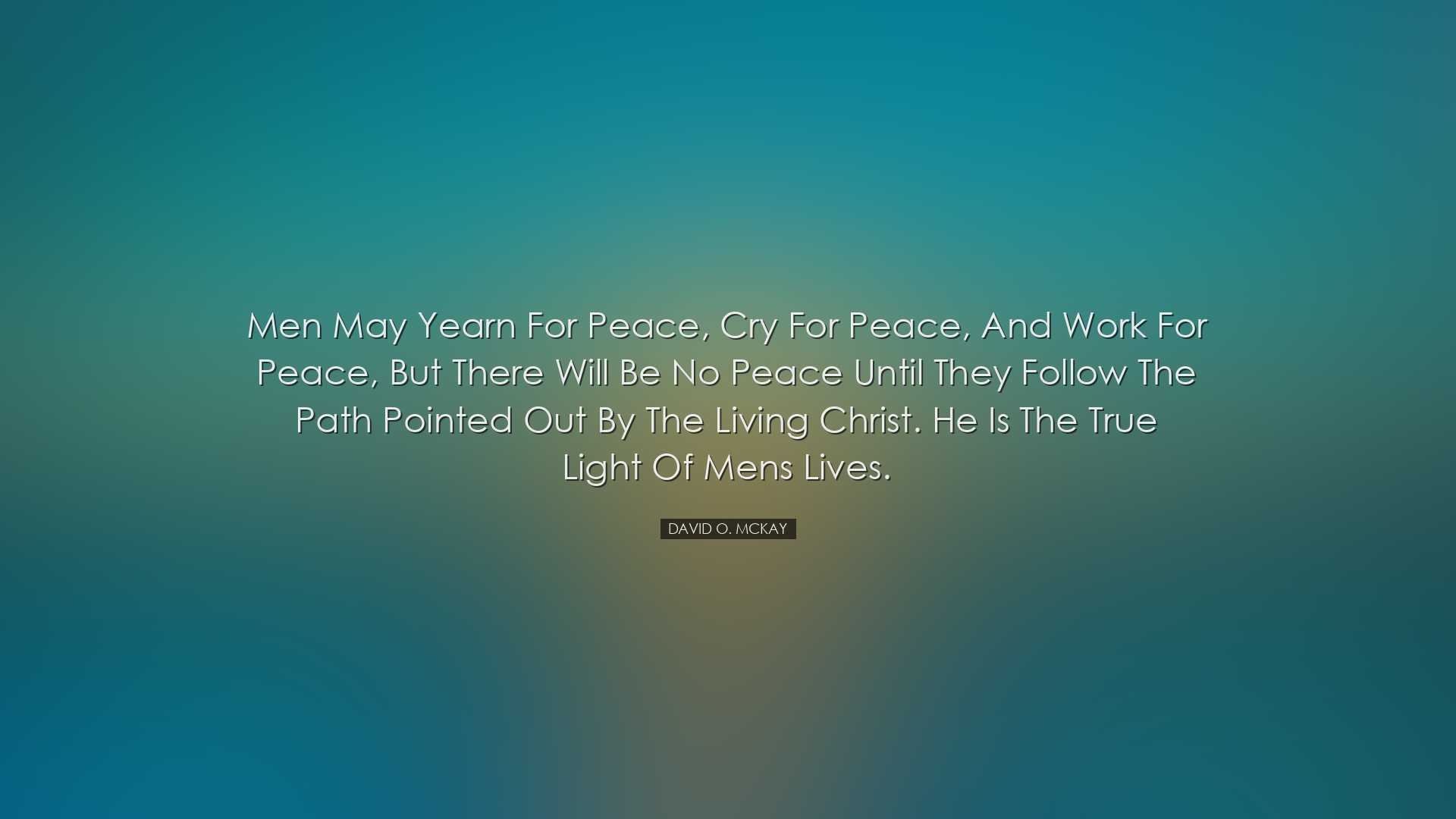 Men may yearn for peace, cry for peace, and work for peace, but th