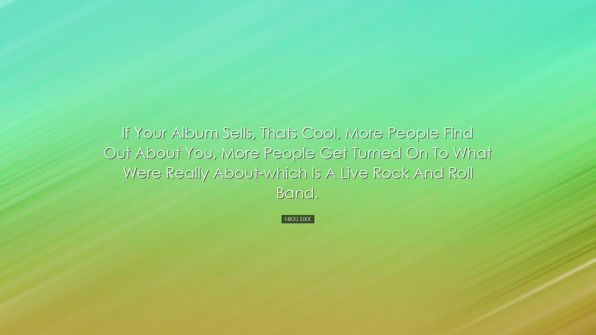 If your album sells, thats cool, more people find out about you, m