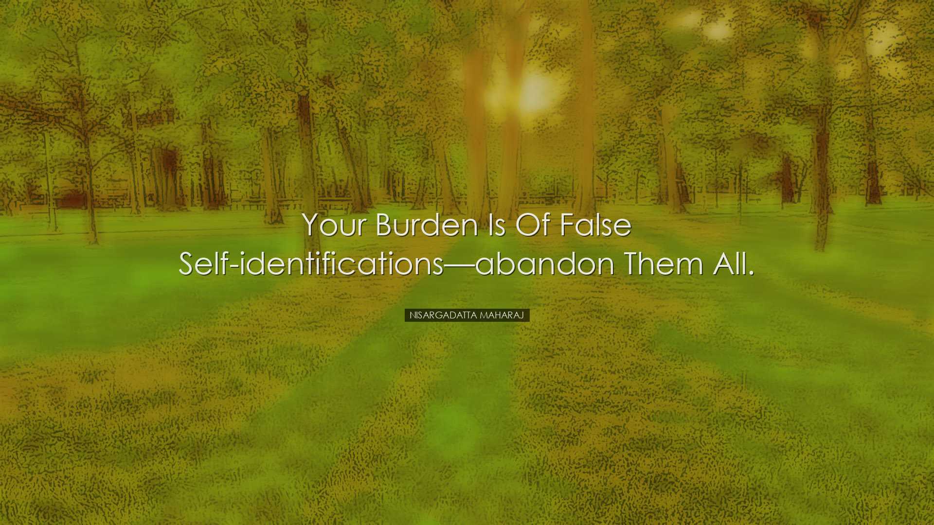 Your burden is of false self-identificationsâ€”abandon them a