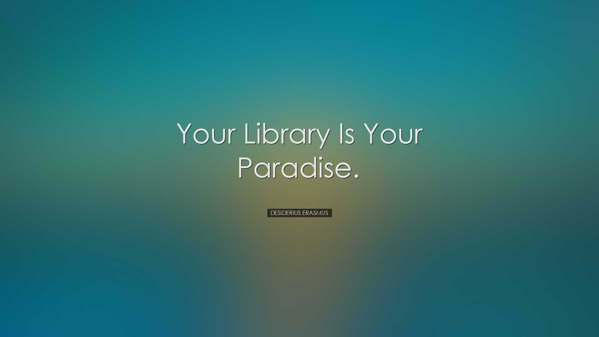 Your library is your paradise. - Desiderius Erasmus