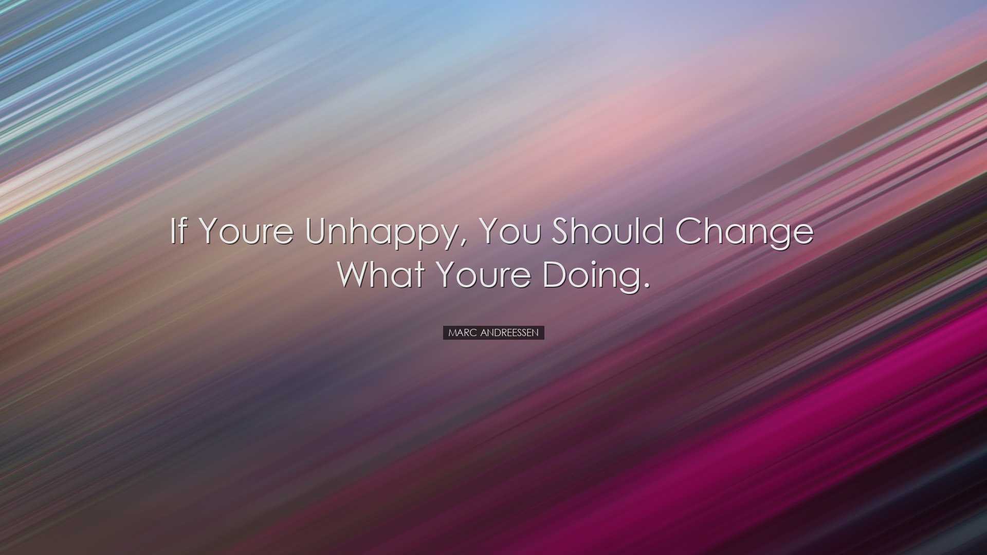 If youre unhappy, you should change what youre doing. - Marc Andre