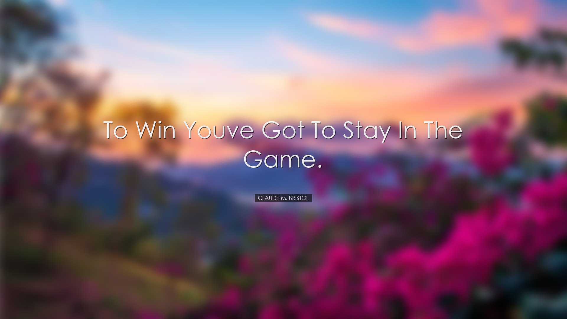 To win youve got to stay in the game. - Claude M. Bristol